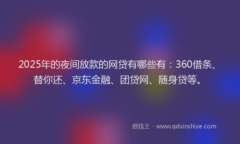 2025年的夜间放款的网贷有哪些有：360借条、替你还、京东金融、团贷网、随身贷等。