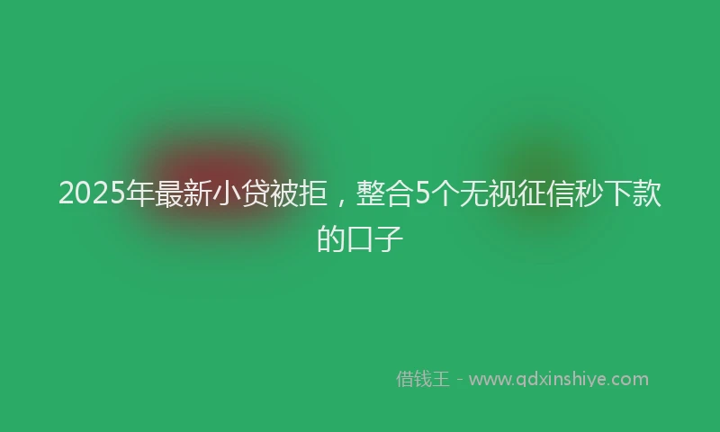 2025年最新小贷被拒，整合5个无视征信秒下款的口子