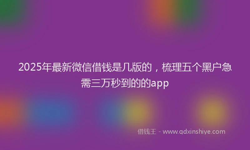 2025年最新微信借钱是几版的，梳理五个黑户急需三万秒到的的app