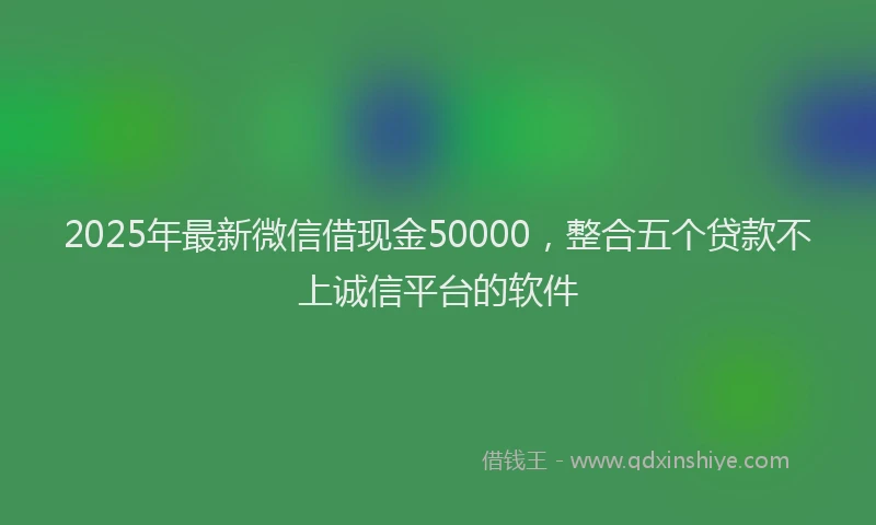 2025年最新微信借现金50000，整合五个贷款不上诚信平台的软件