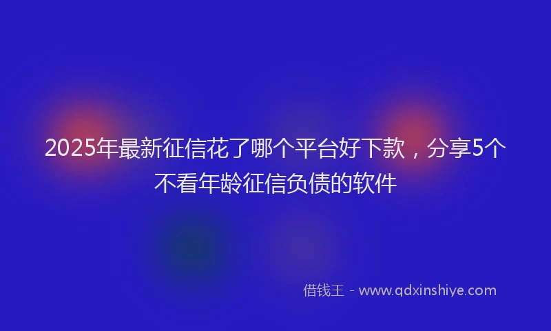 2025年最新征信花了哪个平台好下款，分享5个不看年龄征信负债的软件