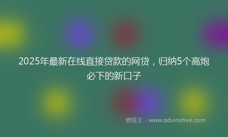 2025年最新在线直接贷款的网贷，归纳5个高炮必下的新口子