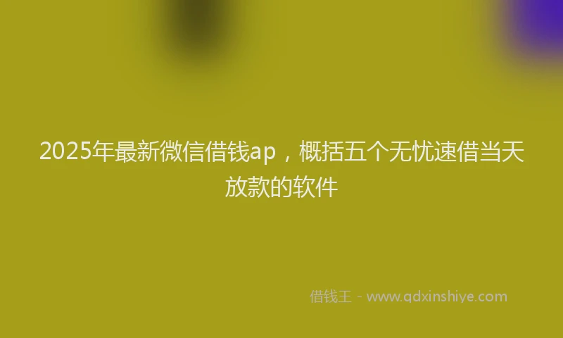 2025年最新微信借钱ap，概括五个无忧速借当天放款的软件