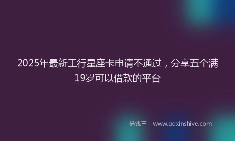 2025年最新工行星座卡申请不通过，分享五个满19岁可以借款的平台