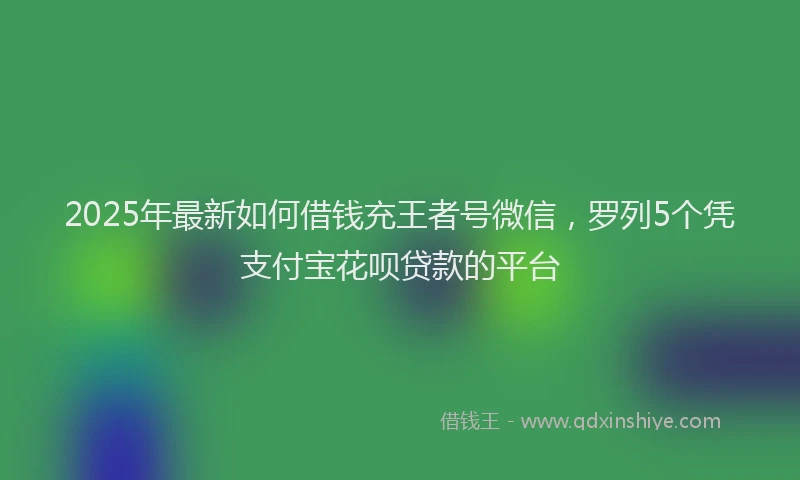 2025年最新如何借钱充王者号微信，罗列5个凭支付宝花呗贷款的平台