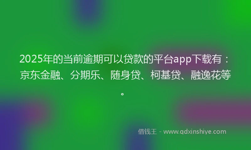 2025年的当前逾期可以贷款的平台app下载有：京东金融、分期乐、随身贷、柯基贷、融逸花等。
