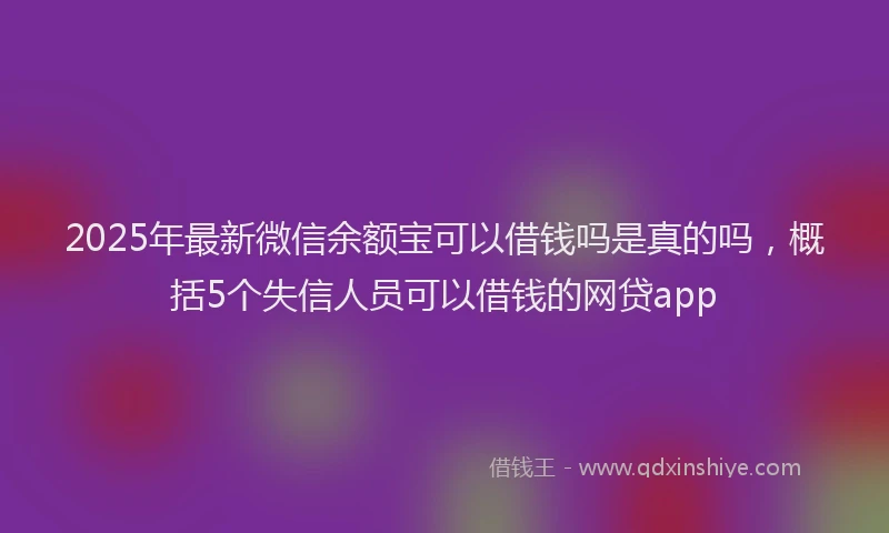 2025年最新微信余额宝可以借钱吗是真的吗，概括5个失信人员可以借钱的网贷app