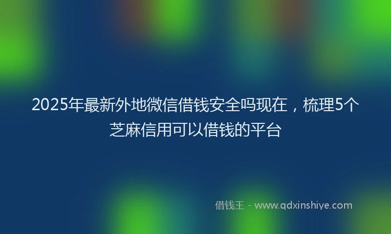 2025年最新外地微信借钱安全吗现在，梳理5个芝麻信用可以借钱的平台