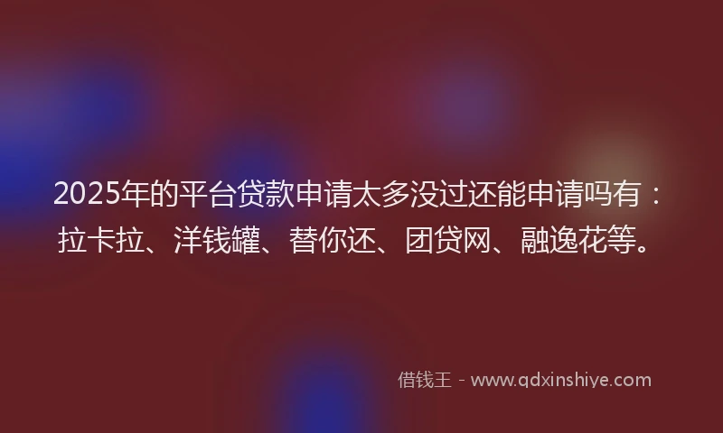 2025年的平台贷款申请太多没过还能申请吗有：拉卡拉、洋钱罐、替你还、团贷网、融逸花等。