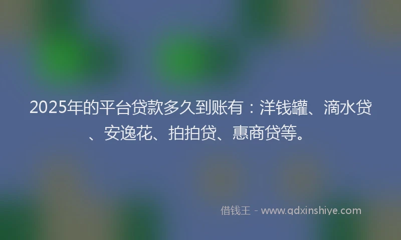 2025年的平台贷款多久到账有：洋钱罐、滴水贷、安逸花、拍拍贷、惠商贷等。
