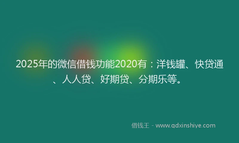 2025年的微信借钱功能2020有：洋钱罐、快贷通、人人贷、好期贷、分期乐等。