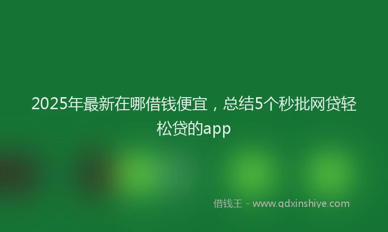 2025年最新在哪借钱便宜，总结5个秒批网贷轻松贷的app
