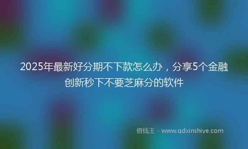 2025年最新好分期不下款怎么办，分享5个金融创新秒下不要芝麻分的软件