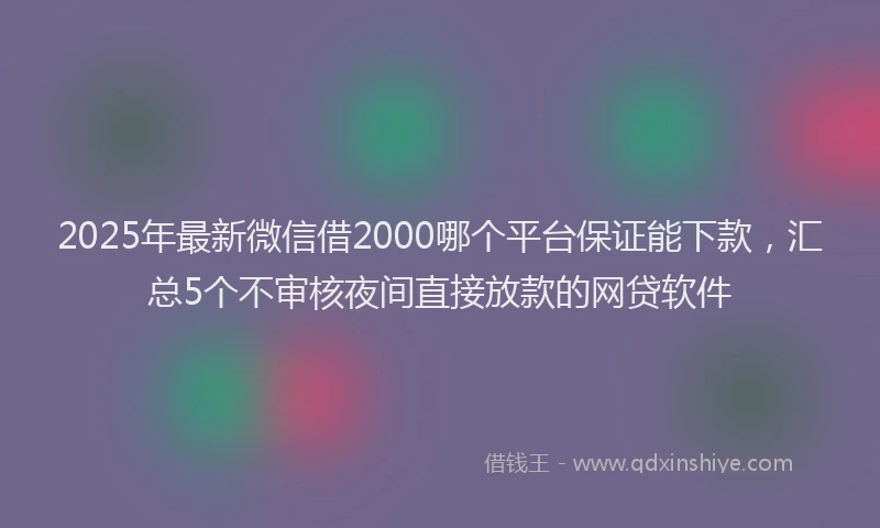 2025年最新微信借2000哪个平台保证能下款，汇总5个不审核夜间直接放款的网贷软件