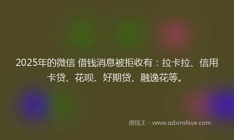 2025年的微信 借钱消息被拒收有：拉卡拉、信用卡贷、花呗、好期贷、融逸花等。