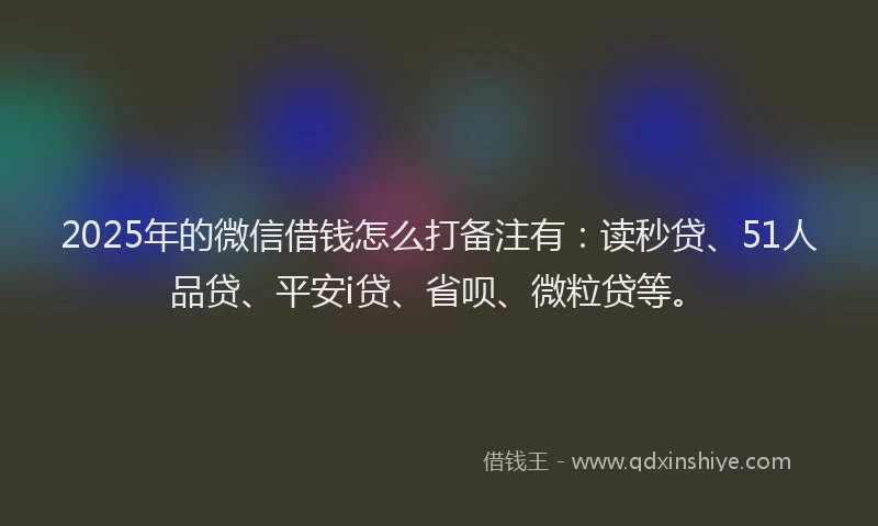 2025年的微信借钱怎么打备注有：读秒贷、51人品贷、平安i贷、省呗、微粒贷等。