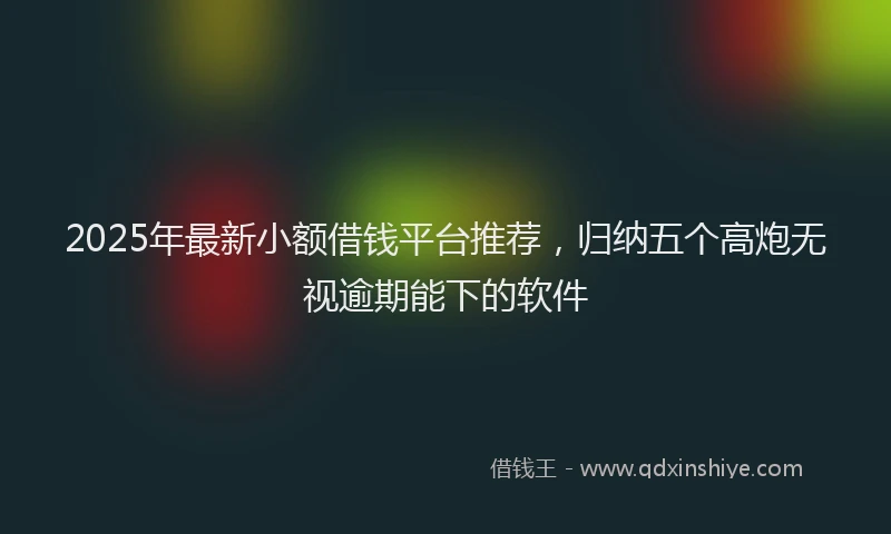 2025年最新小额借钱平台推荐，归纳五个高炮无视逾期能下的软件