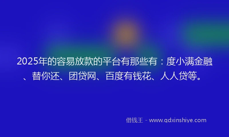 2025年的容易放款的平台有那些有：度小满金融、替你还、团贷网、百度有钱花、人人贷等。