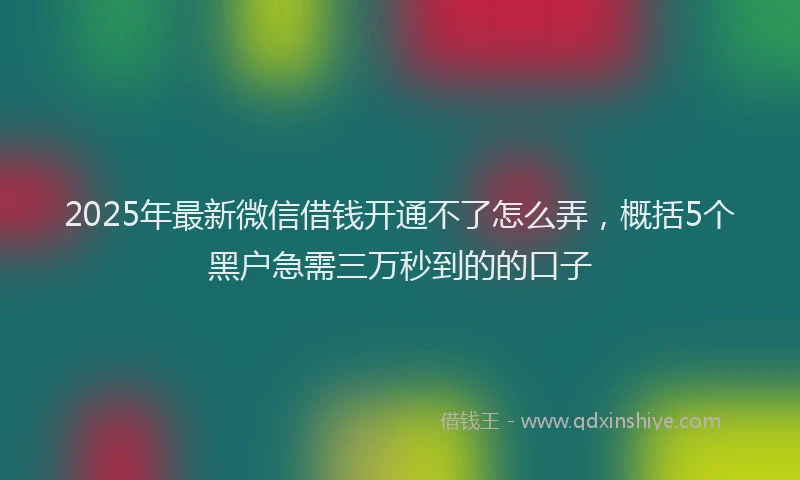 2025年最新微信借钱开通不了怎么弄，概括5个黑户急需三万秒到的的口子