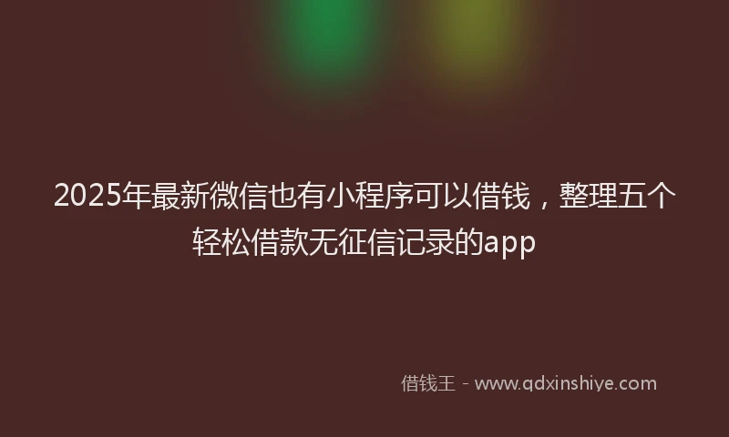 2025年最新微信也有小程序可以借钱，整理五个轻松借款无征信记录的app