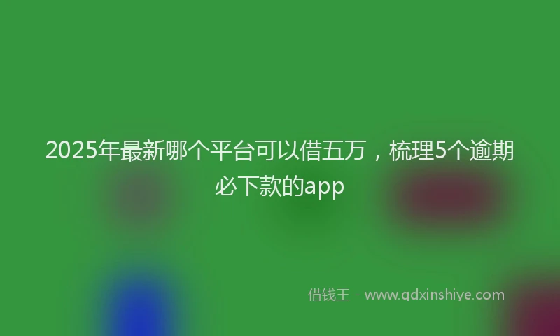 2025年最新哪个平台可以借五万，梳理5个逾期必下款的app