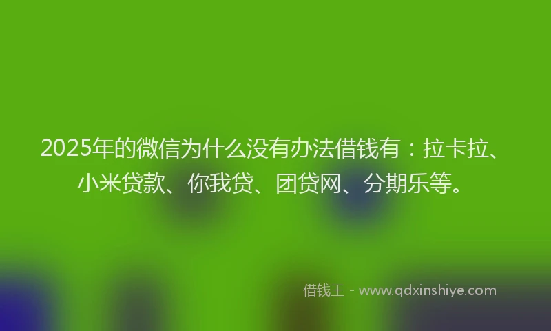 2025年的微信为什么没有办法借钱有：拉卡拉、小米贷款、你我贷、团贷网、分期乐等。