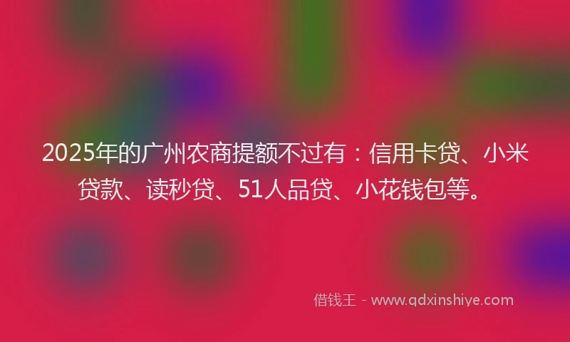 2025年的广州农商提额不过有：信用卡贷、小米贷款、读秒贷、51人品贷、小花钱包等。