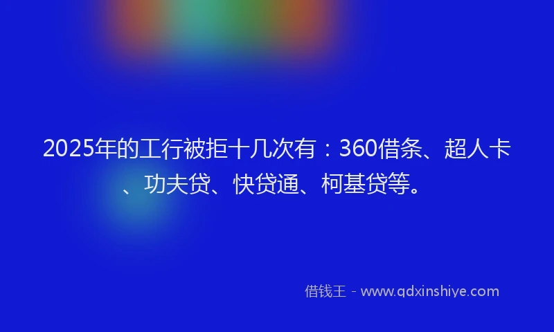 2025年的工行被拒十几次有：360借条、超人卡、功夫贷、快贷通、柯基贷等。