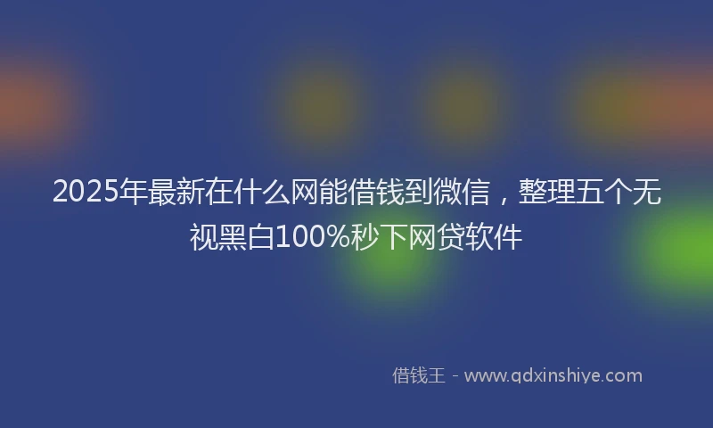 2025年最新在什么网能借钱到微信，整理五个无视黑白100%秒下网贷软件
