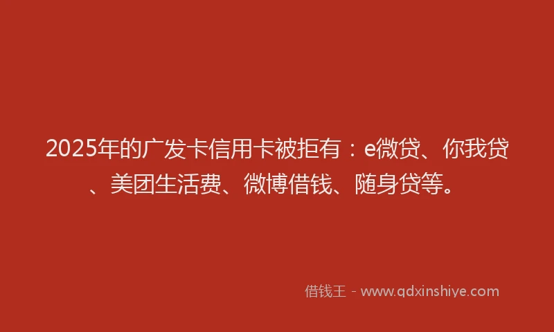 2025年的广发卡信用卡被拒有：e微贷、你我贷、美团生活费、微博借钱、随身贷等。