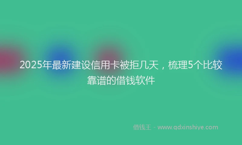2025年最新建设信用卡被拒几天，梳理5个比较靠谱的借钱软件