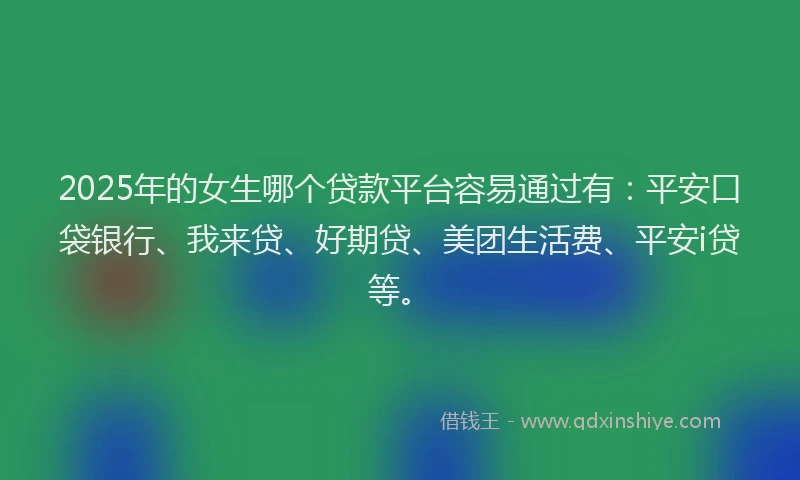 2025年的女生哪个贷款平台容易通过有：平安口袋银行、我来贷、好期贷、美团生活费、平安i贷等。
