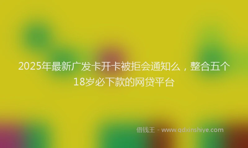 2025年最新广发卡开卡被拒会通知么，整合五个18岁必下款的网贷平台