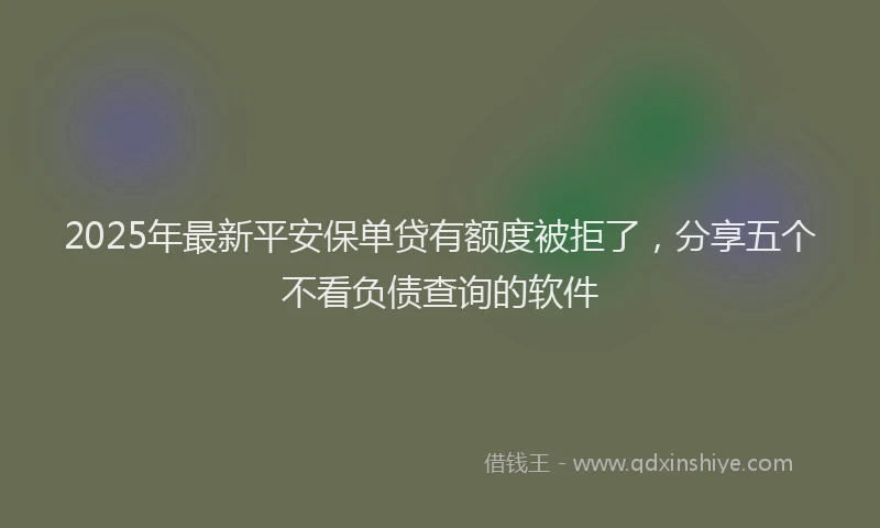 2025年最新平安保单贷有额度被拒了，分享五个不看负债查询的软件