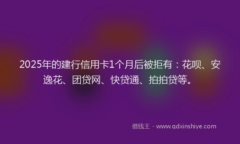 2025年的建行信用卡1个月后被拒有：花呗、安逸花、团贷网、快贷通、拍拍贷等。