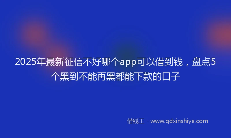 2025年最新征信不好哪个app可以借到钱，盘点5个黑到不能再黑都能下款的口子