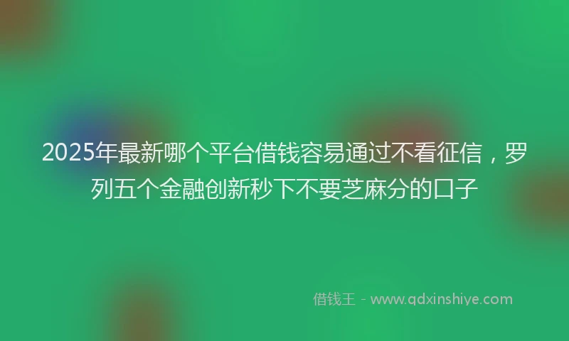 2025年最新哪个平台借钱容易通过不看征信，罗列五个金融创新秒下不要芝麻分的口子