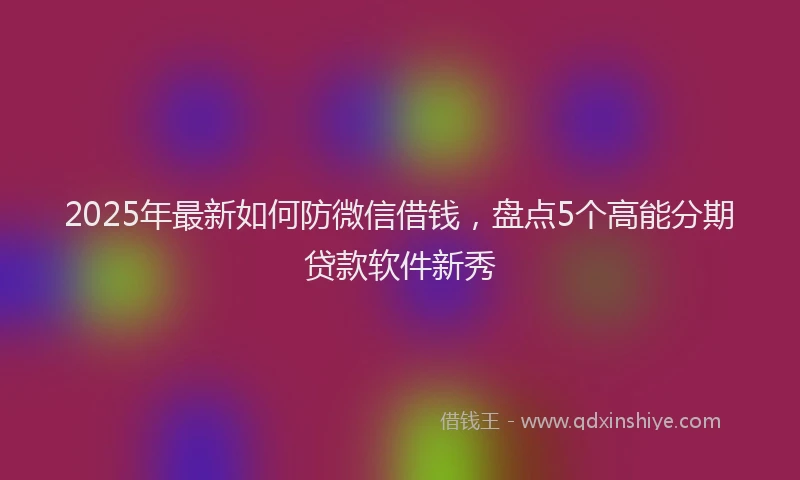 2025年最新如何防微信借钱，盘点5个高能分期贷款软件新秀