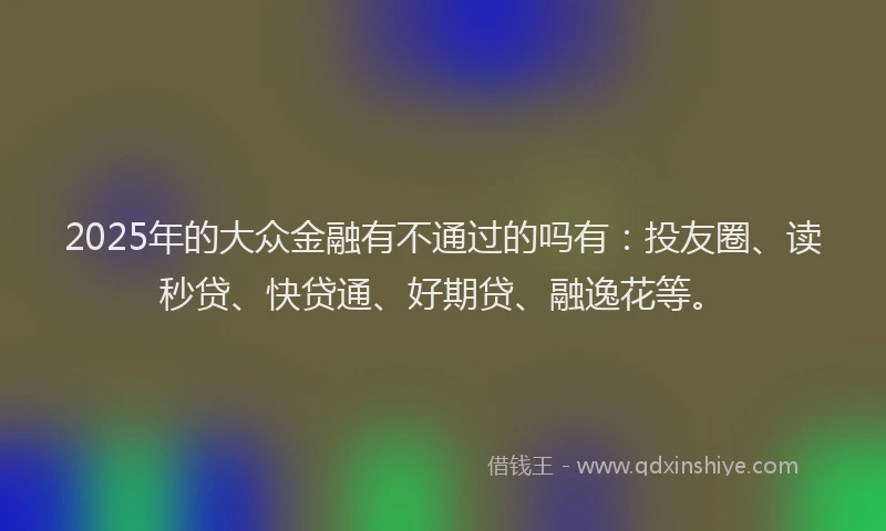 2025年的大众金融有不通过的吗有：投友圈、读秒贷、快贷通、好期贷、融逸花等。