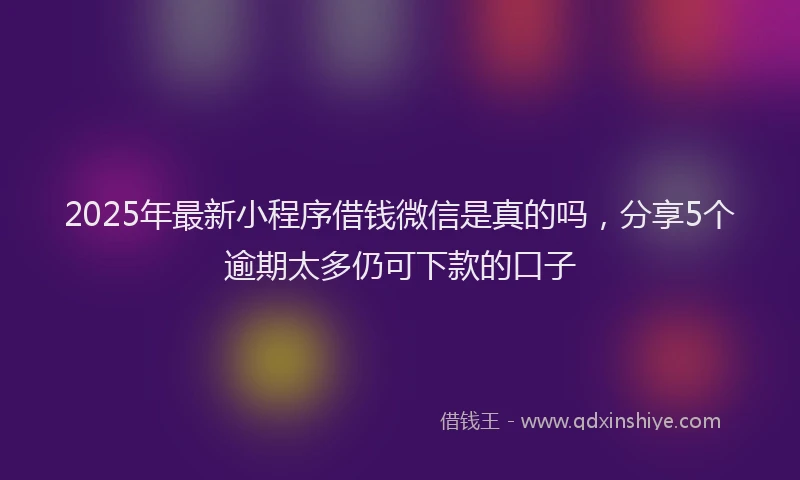 2025年最新小程序借钱微信是真的吗，分享5个逾期太多仍可下款的口子
