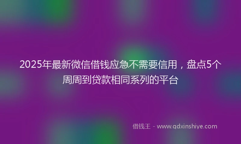 2025年最新微信借钱应急不需要信用，盘点5个周周到贷款相同系列的平台