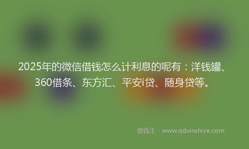 2025年的微信借钱怎么计利息的呢有：洋钱罐、360借条、东方汇、平安i贷、随身贷等。