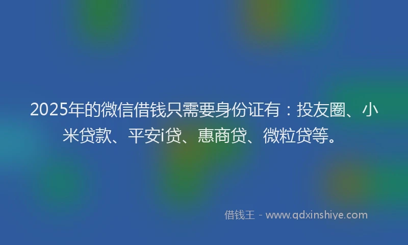 2025年的微信借钱只需要身份证有：投友圈、小米贷款、平安i贷、惠商贷、微粒贷等。