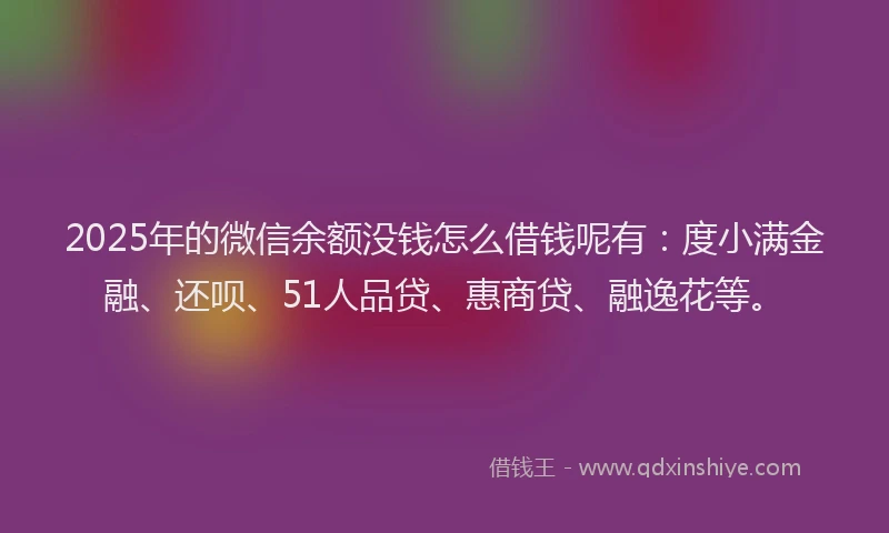 2025年的微信余额没钱怎么借钱呢有：度小满金融、还呗、51人品贷、惠商贷、融逸花等。