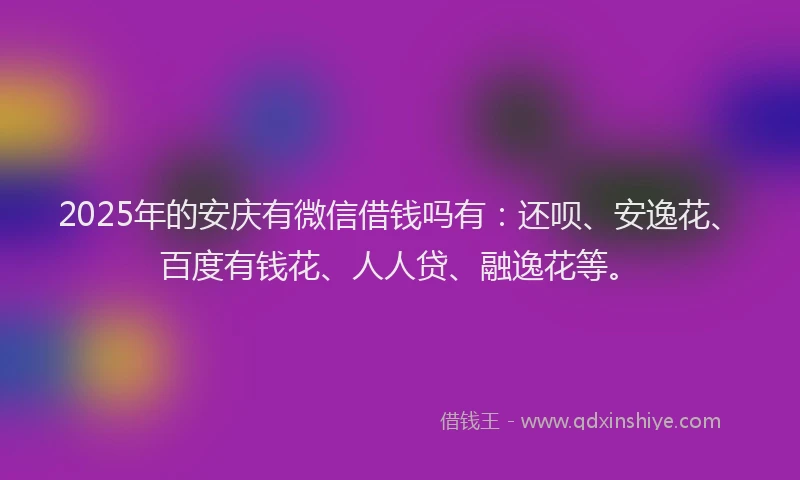 2025年的安庆有微信借钱吗有：还呗、安逸花、百度有钱花、人人贷、融逸花等。