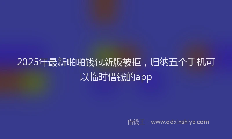 2025年最新啪啪钱包新版被拒，归纳五个手机可以临时借钱的app