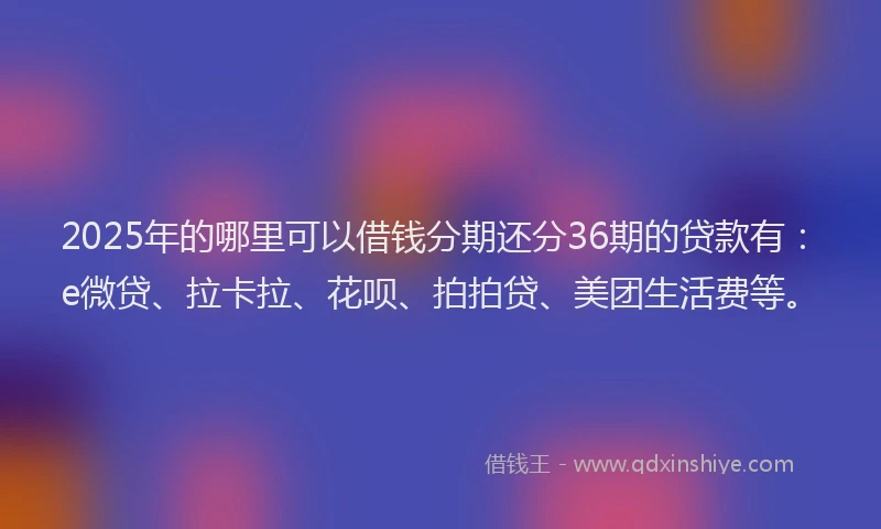 2025年的哪里可以借钱分期还分36期的贷款有：e微贷、拉卡拉、花呗、拍拍贷、美团生活费等。