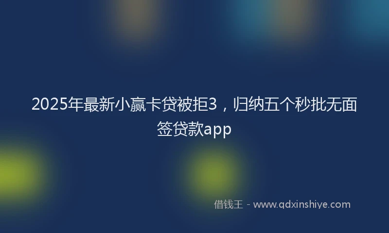 2025年最新小赢卡贷被拒3，归纳五个秒批无面签贷款app