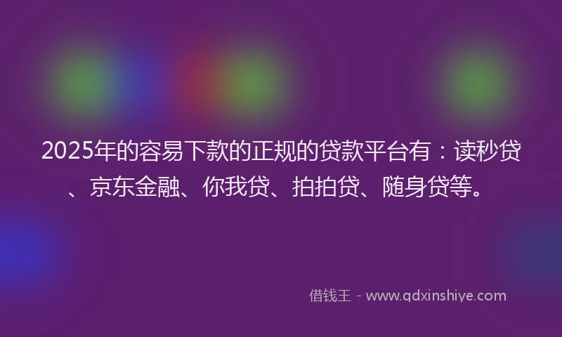 2025年的容易下款的正规的贷款平台有：读秒贷、京东金融、你我贷、拍拍贷、随身贷等。