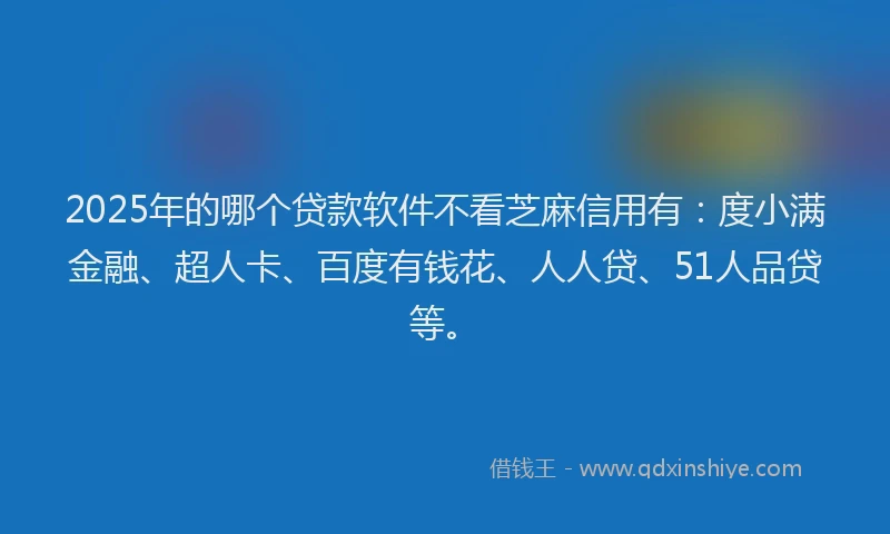 2025年的哪个贷款软件不看芝麻信用有：度小满金融、超人卡、百度有钱花、人人贷、51人品贷等。